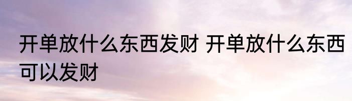 开单放什么东西发财 开单放什么东西可以发财
