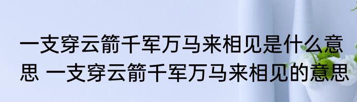 一支穿云箭千军万马来相见是什么意思 一支穿云箭千军万马来相见的意思