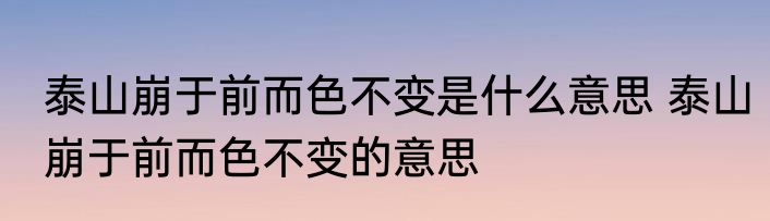 泰山崩于前而色不变是什么意思 泰山崩于前而色不变的意思