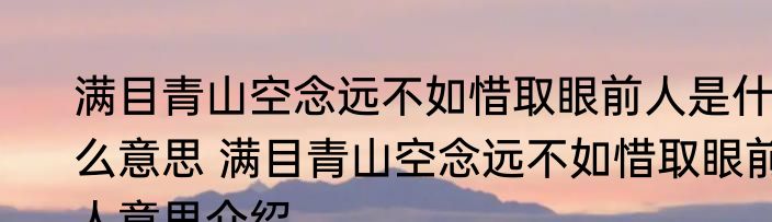 满目青山空念远不如惜取眼前人是什么意思 满目青山空念远不如惜取眼前人意思介绍