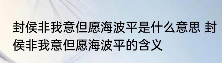 封侯非我意但愿海波平是什么意思 封侯非我意但愿海波平的含义