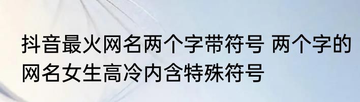 抖音最火网名两个字带符号 两个字的网名女生高冷内含特殊符号