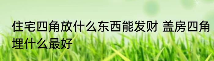 住宅四角放什么东西能发财 盖房四角埋什么最好
