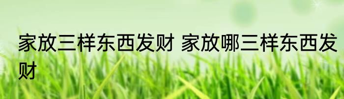 家放三样东西发财 家放哪三样东西发财