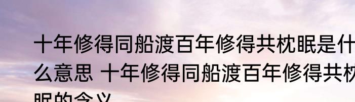 十年修得同船渡百年修得共枕眠是什么意思 十年修得同船渡百年修得共枕眠的含义