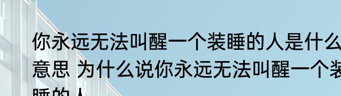 你永远无法叫醒一个装睡的人是什么意思 为什么说你永远无法叫醒一个装睡的人