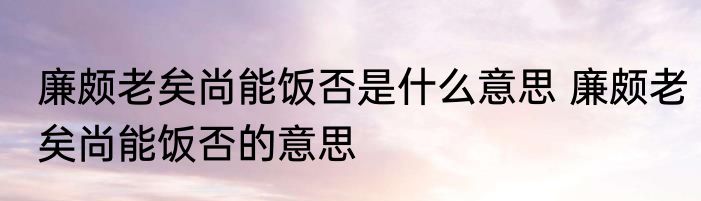 廉颇老矣尚能饭否是什么意思 廉颇老矣尚能饭否的意思