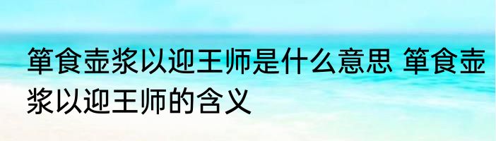 箪食壶浆以迎王师是什么意思 箪食壶浆以迎王师的含义