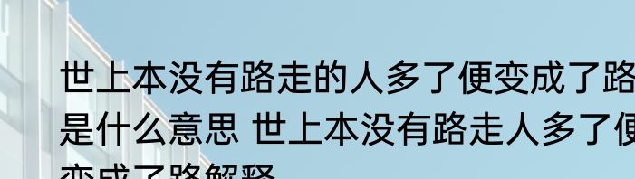 世上本没有路走的人多了便变成了路是什么意思 世上本没有路走人多了便变成了路解释