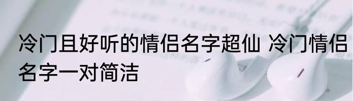 冷门且好听的情侣名字超仙 冷门情侣名字一对简洁