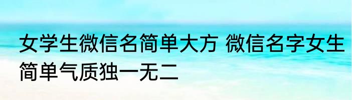 女学生微信名简单大方 微信名字女生简单气质独一无二