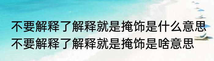 不要解释了解释就是掩饰是什么意思 不要解释了解释就是掩饰是啥意思