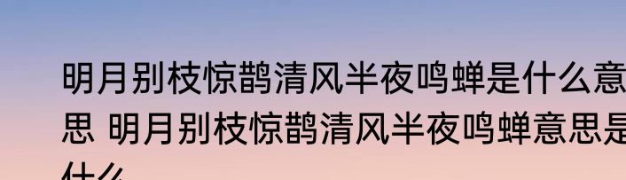 明月别枝惊鹊清风半夜鸣蝉是什么意思 明月别枝惊鹊清风半夜鸣蝉意思是什么