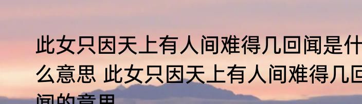 此女只因天上有人间难得几回闻是什么意思 此女只因天上有人间难得几回闻的意思
