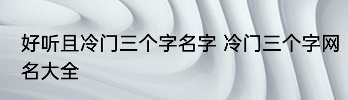 好听且冷门三个字名字 冷门三个字网名大全