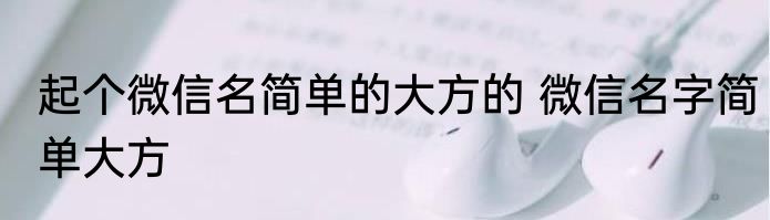 起个微信名简单的大方的 微信名字简单大方