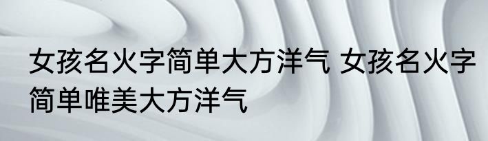 女孩名火字简单大方洋气 女孩名火字简单唯美大方洋气
