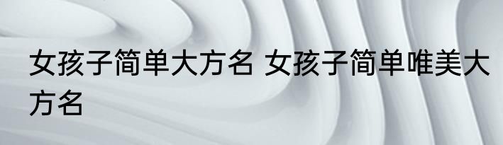 女孩子简单大方名 女孩子简单唯美大方名