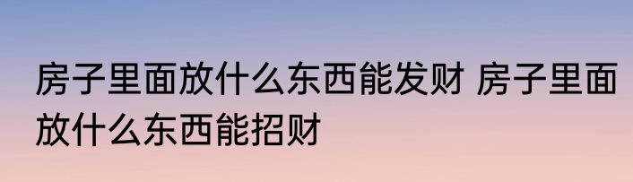 房子里面放什么东西能发财 房子里面放什么东西能招财