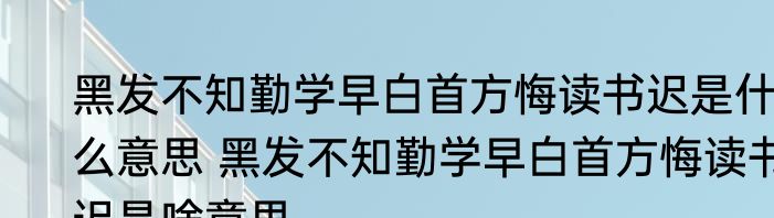 黑发不知勤学早白首方悔读书迟是什么意思 黑发不知勤学早白首方悔读书迟是啥意思