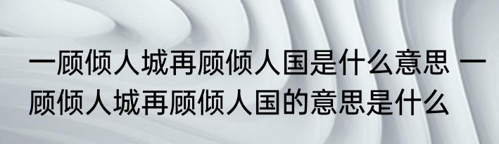 一顾倾人城再顾倾人国是什么意思 一顾倾人城再顾倾人国的意思是什么