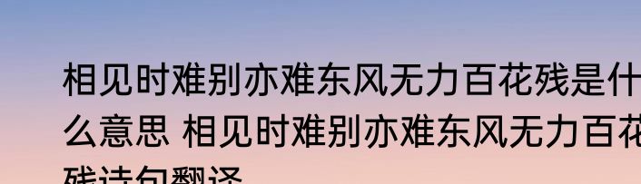 相见时难别亦难东风无力百花残是什么意思 相见时难别亦难东风无力百花残诗句翻译