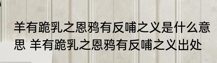 羊有跪乳之恩鸦有反哺之义是什么意思 羊有跪乳之恩鸦有反哺之义出处