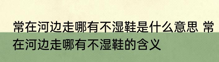 常在河边走哪有不湿鞋是什么意思 常在河边走哪有不湿鞋的含义