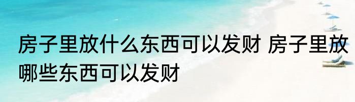 房子里放什么东西可以发财 房子里放哪些东西可以发财