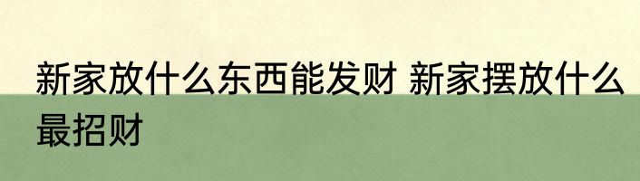 新家放什么东西能发财 新家摆放什么最招财