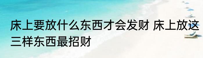 床上要放什么东西才会发财 床上放这三样东西最招财