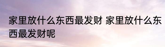 家里放什么东西最发财 家里放什么东西最发财呢