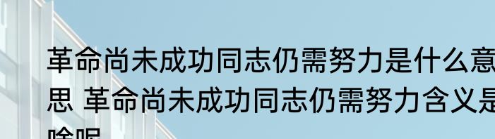革命尚未成功同志仍需努力是什么意思 革命尚未成功同志仍需努力含义是啥呢