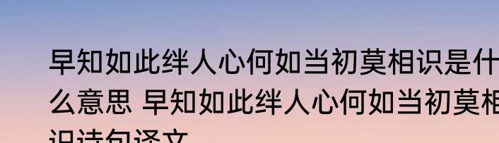 早知如此绊人心何如当初莫相识是什么意思 早知如此绊人心何如当初莫相识诗句译文