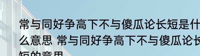 常与同好争高下不与傻瓜论长短是什么意思 常与同好争高下不与傻瓜论长短的意思