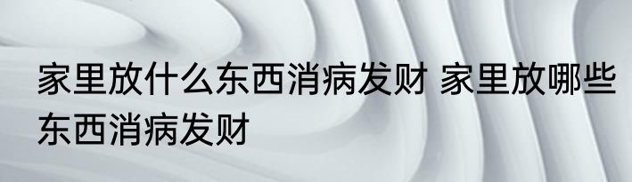 家里放什么东西消病发财 家里放哪些东西消病发财