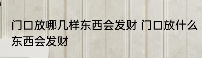 门口放哪几样东西会发财 门口放什么东西会发财