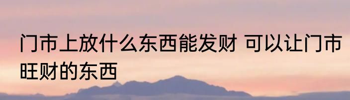 门市上放什么东西能发财 可以让门市旺财的东西