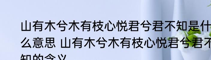 山有木兮木有枝心悦君兮君不知是什么意思 山有木兮木有枝心悦君兮君不知的含义