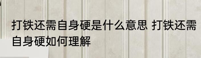 打铁还需自身硬是什么意思 打铁还需自身硬如何理解