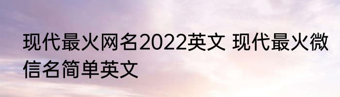 现代最火网名2022英文 现代最火微信名简单英文