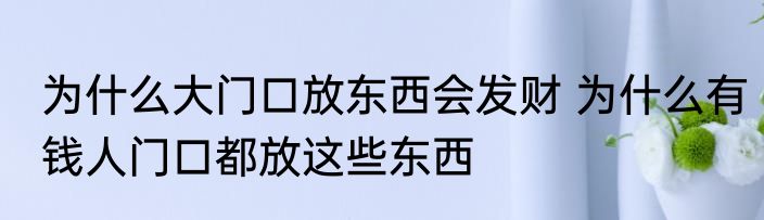 为什么大门口放东西会发财 为什么有钱人门口都放这些东西