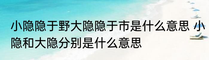 小隐隐于野大隐隐于市是什么意思 小隐和大隐分别是什么意思