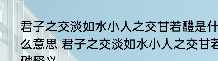 君子之交淡如水小人之交甘若醴是什么意思 君子之交淡如水小人之交甘若醴释义