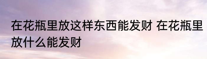 在花瓶里放这样东西能发财 在花瓶里放什么能发财