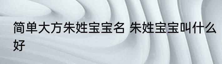 简单大方朱姓宝宝名 朱姓宝宝叫什么好