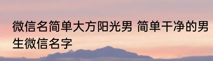 微信名简单大方阳光男 简单干净的男生微信名字