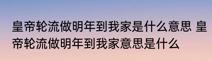 皇帝轮流做明年到我家是什么意思 皇帝轮流做明年到我家意思是什么