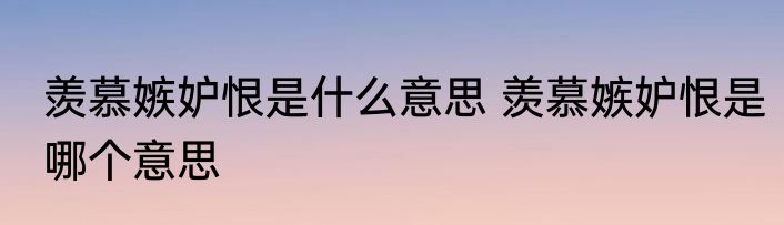 羡慕嫉妒恨是什么意思 羡慕嫉妒恨是哪个意思