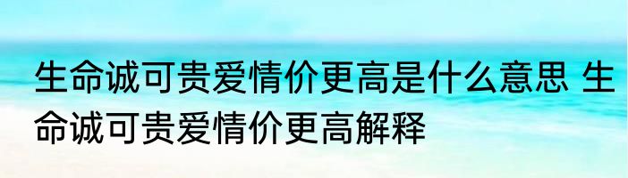 生命诚可贵爱情价更高是什么意思 生命诚可贵爱情价更高解释